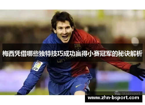 梅西凭借哪些独特技巧成功赢得小赛冠军的秘诀解析 梅西凭借哪些独特技巧成功赢得小赛冠军的秘诀解析