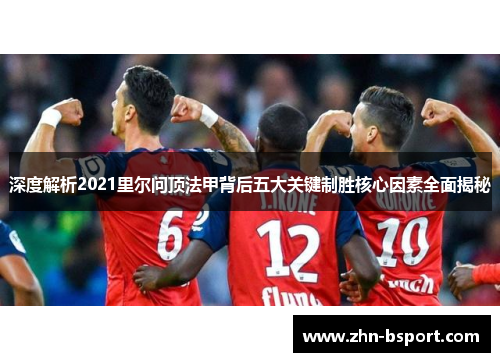 深度解析2021里尔问顶法甲背后五大关键制胜核心因素全面揭秘