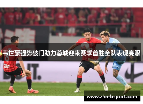 韦世豪强势破门助力蓉城迎来赛季首胜全队表现亮眼